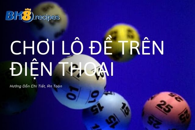 Hướng Dẫn Chơi Lô Đề Trên Điện Thoại Chi Tiết, An Toàn